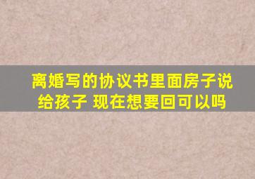 离婚写的协议书里面房子说给孩子 现在想要回可以吗